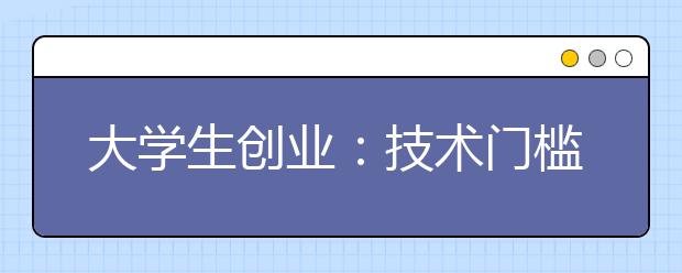 大学生创业：技术门槛越高越易成功?