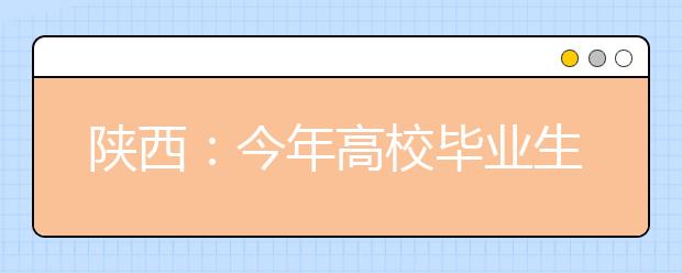 陕西：今年高校毕业生初次就业率达88.52%