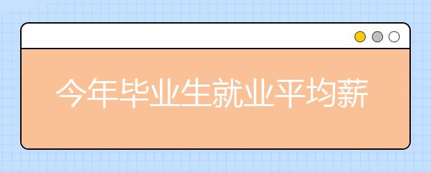 今年毕业生就业平均薪酬达4793元