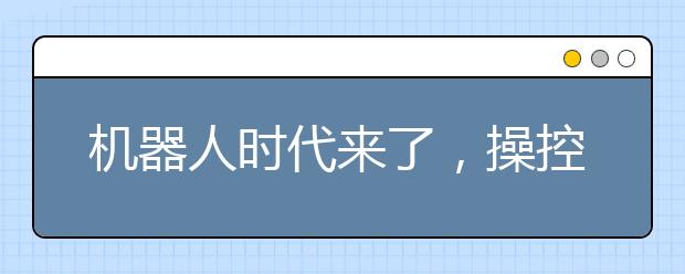 机器人时代来了，操控人才在哪?