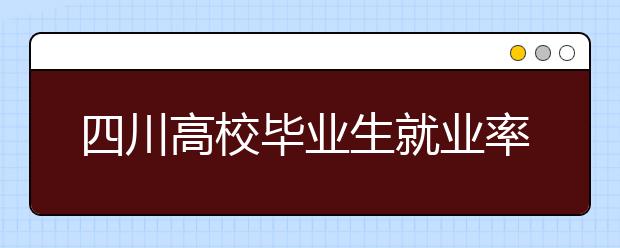 四川高校毕业生就业率73.05% 理工类专业风景独好