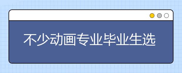 不少动画专业毕业生选择自主创业或转行