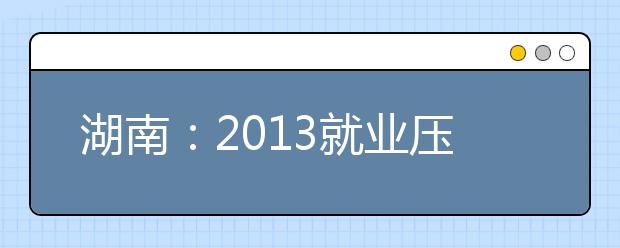 湖南：2013就业压力大 部分专业有点“冷”