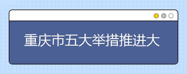 重庆市五大举措推进大学生就业创业