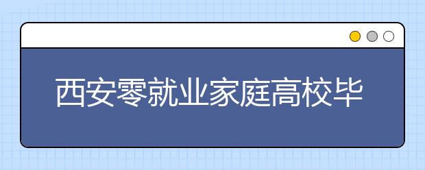 西安零就业家庭高校毕业生可获千元求职补贴