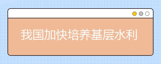 我国加快培养基层水利人才