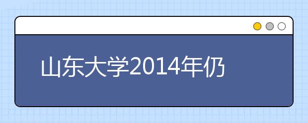 山东大学2014年仍参加“北约” 拟调整自招加分优惠幅度