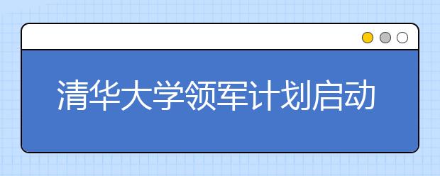 清华大学领军计划启动 “优惠”降至一本线