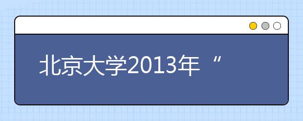 北京大学2013年“中学校长实名推荐制”自主选拔录取候选人信息公示