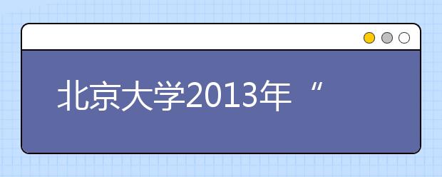 北京大学2013年“中学校长实名推荐制”中学资质申请通知