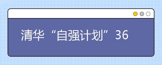 清华“自强计划”36人进复试 86%来自农村