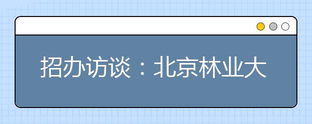 招办访谈:北京林业大学自主选拔部分专业加试徒手画