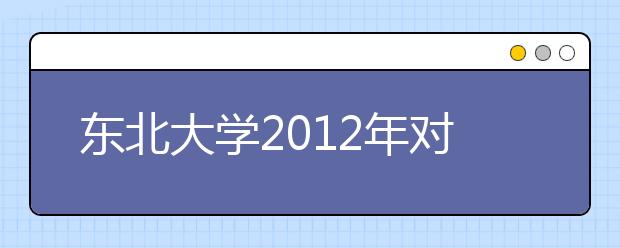 东北大学2012年对辽宁考生自主招生政策有变