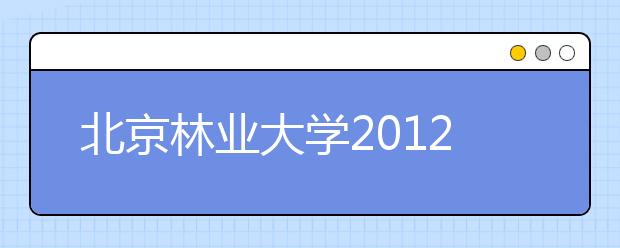 北京林业大学2012年自主选拔录取招生简章