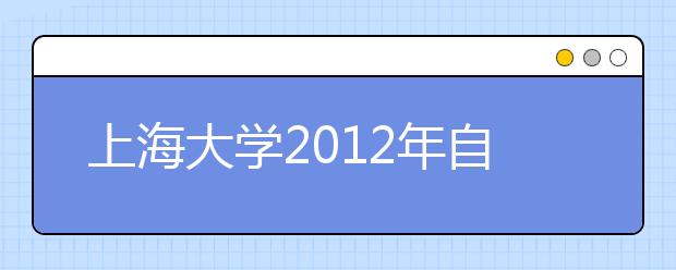 上海大学2012年自主选拔录取试点工作实施方案