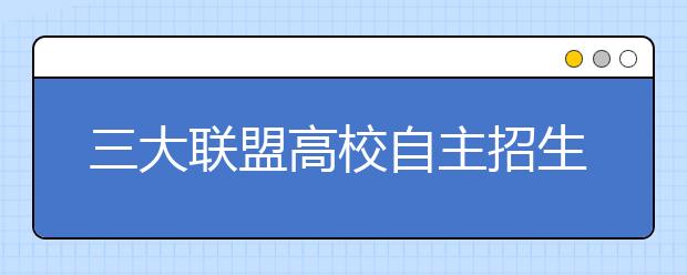 三大联盟高校自主招生报名已启动
