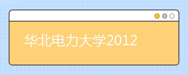 华北电力大学2012年自主选拔录取招生简章
