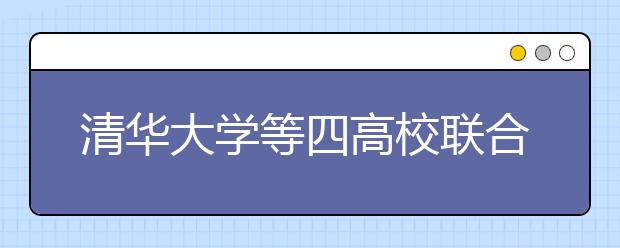 清华大学等四高校联合开展2012年“自强计划”