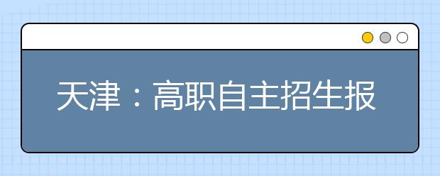 天津：高职自主招生报名于2月25日至3月5日进行