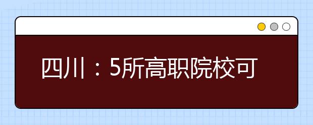 四川:5所高职院校可自主招生