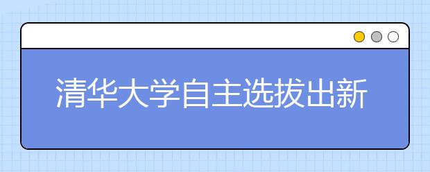 清华大学自主选拔出新招给欠发达地区优秀生更多机会