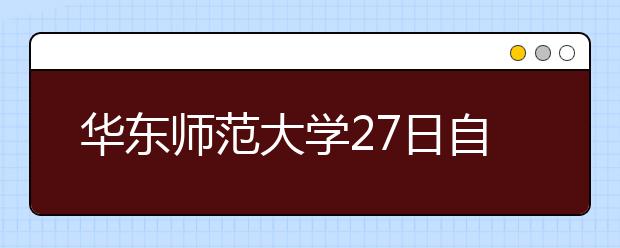 华东师范大学27日自主招生 录取比例10:1 