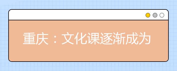 重庆：文化课逐渐成为艺考的关键 专业课不再是唯一考查要点