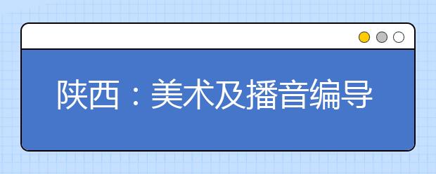 陕西：美术及播音编导类专业课统考成绩要合格