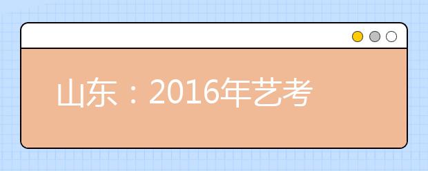 山东：2016年艺考更严了 艺考评委违规将上“黑名单”