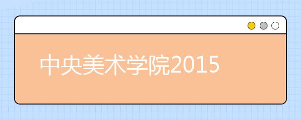 中央美术学院2015年本科招生各专业总分合格线及查询办法