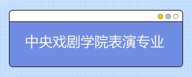 中央戏剧学院表演专业初试发榜 近90%考生被淘汰