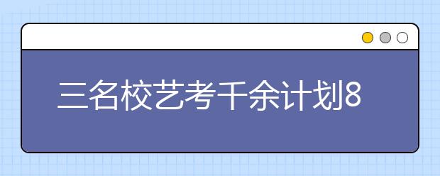 三名校艺考千余计划8万人争