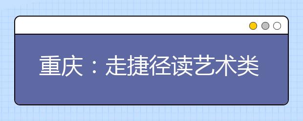 重庆：走捷径读艺术类本科明年可能行不通了