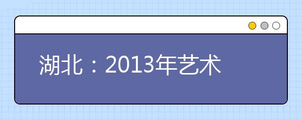 湖北：2013年艺术类非美术专业本科（独立学院和民办高校）校际联考成绩查询公告