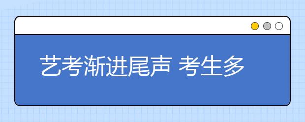 艺考渐进尾声 考生多想当明星不想当艺术家