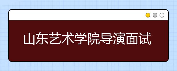 山东艺术学院导演面试遇“神”考生 “无特长”反问考官