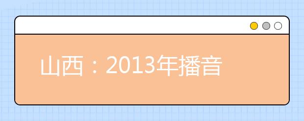 山西：2013年播音与主持艺术联考报考指南