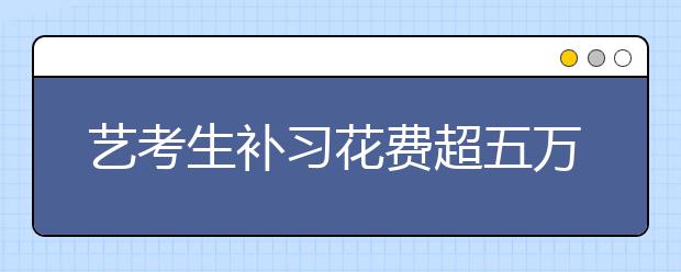 艺考生补习花费超五万 想走捷径不容易