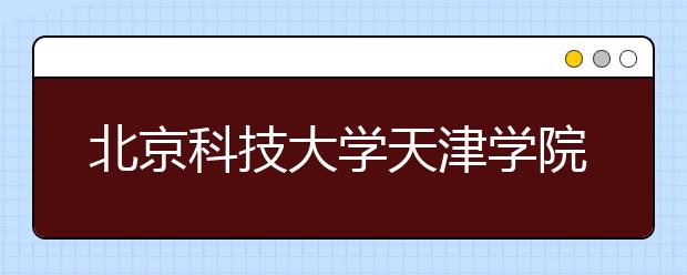 北京科技大学天津学院2012年艺术类招生简章