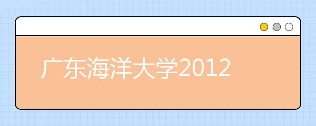 广东海洋大学2012年艺术类招生专业、考点和时间安排