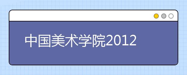 中国美术学院2012年“三位一体”综合评价招生简章 