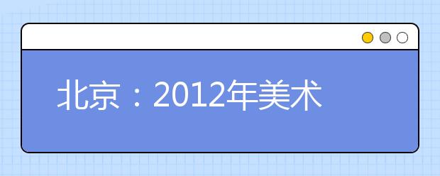 北京：2012年美术类专业明年1月2日统考报名与高考网上报名同步 