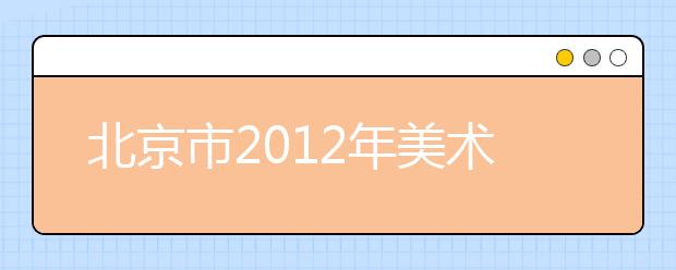 北京市2012年美术类专业统一考试考生须知 