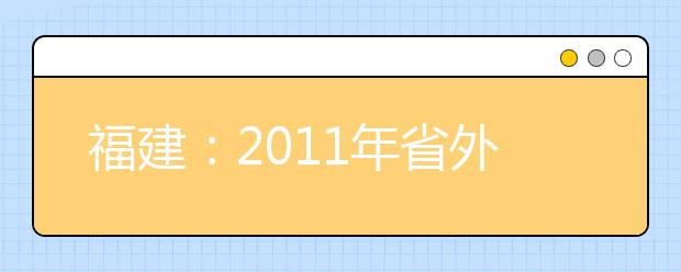 福建：2011年省外美术院校来闽设点招生考试安排表