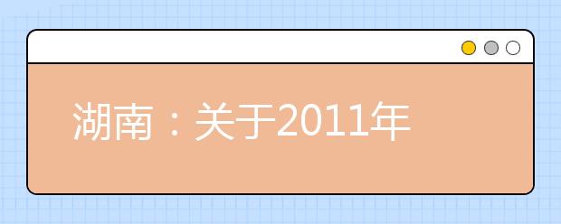 湖南：关于2011年省外院校来湘组织艺术类专业考试有关事项的通知