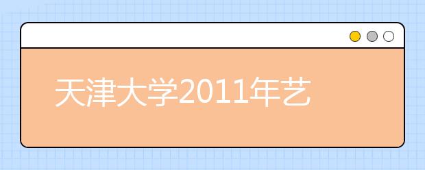 天津大学2011年艺术类专业报考说明