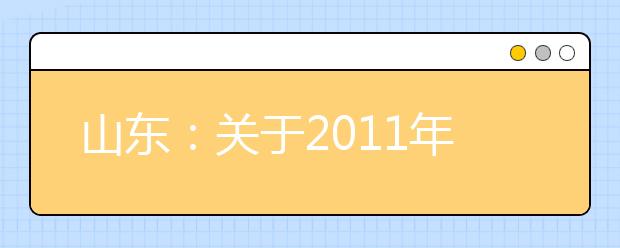 山东：关于2011年省外院校艺术类专业在鲁进行专业考试与招生等有关问题的通知