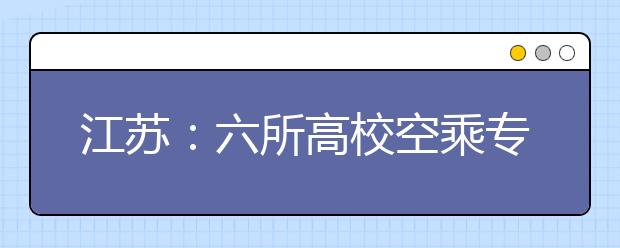 江苏：六所高校空乘专业联合招生 报考者须为艺术类