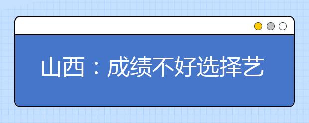 山西：成绩不好选择艺考 艺术类高考功利性凸显