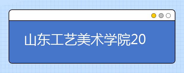 山东工艺美术学院2009年本科录取结束